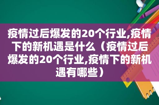 疫情过后爆发的20个行业,疫情下的新机遇是什么（疫情过后爆发的20个行业,疫情下的新机遇有哪些）