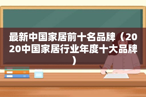 最新中国家居前十名品牌（2020中国家居行业年度十大品牌）