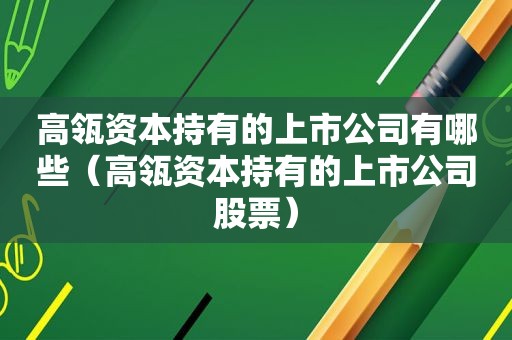 高瓴资本持有的上市公司有哪些（高瓴资本持有的上市公司股票）