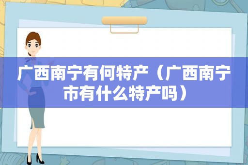 广西南宁有何特产（广西南宁市有什么特产吗）