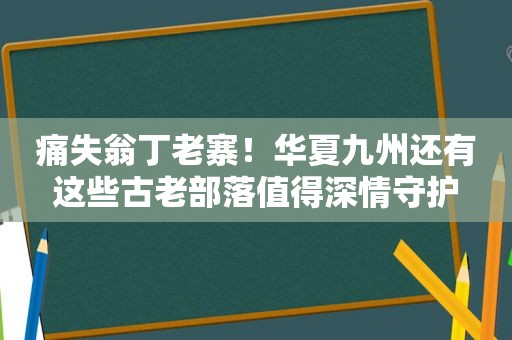 痛失翁丁老寨！华夏九州还有这些古老部落值得深情守护