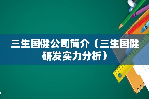 三生国健公司简介（三生国健研发实力分析）