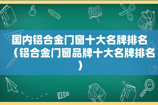 国内铝合金门窗十大名牌排名（铝合金门窗品牌十大名牌排名）