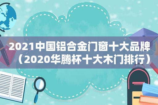 2021中国铝合金门窗十大品牌（2020华腾杯十大木门排行）