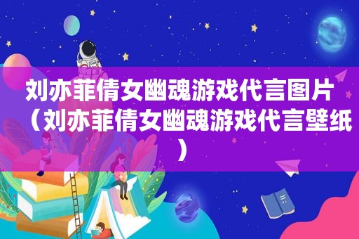 刘亦菲倩女幽魂游戏代言图片（刘亦菲倩女幽魂游戏代言壁纸）