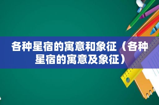 各种星宿的寓意和象征（各种星宿的寓意及象征）