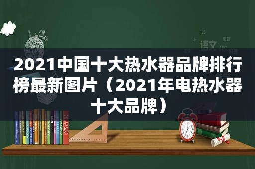 2021中国十大热水器品牌排行榜最新图片（2021年电热水器十大品牌）