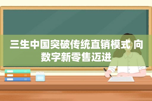 三生中国突破传统直销模式 向数字新零售迈进