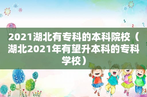 2021湖北有专科的本科院校（湖北2021年有望升本科的专科学校）