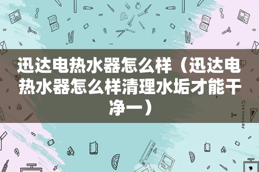 迅达电热水器怎么样（迅达电热水器怎么样清理水垢才能干净一）