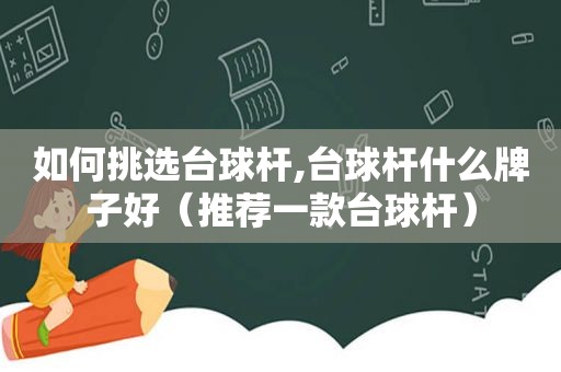 如何挑选台球杆,台球杆什么牌子好（推荐一款台球杆）