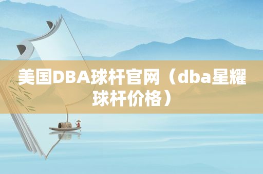 美国DBA球杆官网（dba星耀球杆价格）