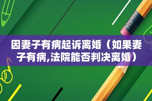 因妻子有病起诉离婚（如果妻子有病,法院能否判决离婚）