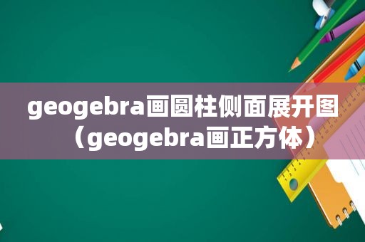 geogebra画圆柱侧面展开图（geogebra画正方体）