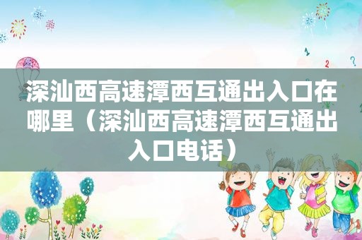 深汕西高速潭西互通出入口在哪里（深汕西高速潭西互通出入口电话）