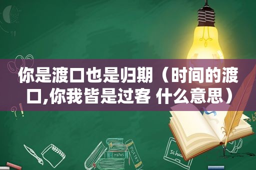 你是渡口也是归期（时间的渡口,你我皆是过客 什么意思）