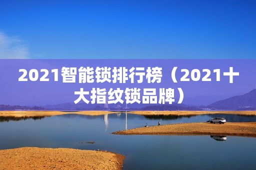 2021智能锁排行榜（2021十大指纹锁品牌）