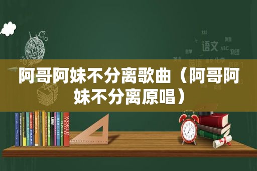 阿哥阿妹不分离歌曲（阿哥阿妹不分离原唱）