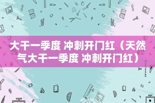 大干一季度 冲刺开门红（天然气大干一季度 冲刺开门红）