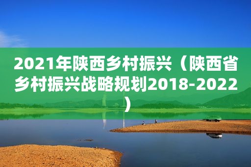 2021年陕西乡村振兴（陕西省乡村振兴战略规划2018-2022）