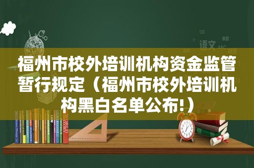 福州市校外培训机构资金监管暂行规定（福州市校外培训机构黑白名单公布!）