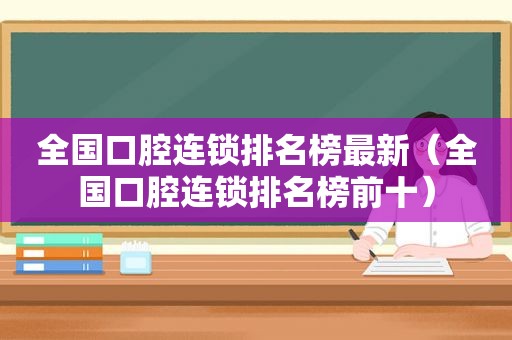 全国口腔连锁排名榜最新（全国口腔连锁排名榜前十）