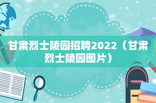 甘肃烈士陵园招聘2022（甘肃烈士陵园图片）