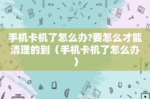 手机卡机了怎么办?要怎么才能清理的到（手机卡机了怎么办）