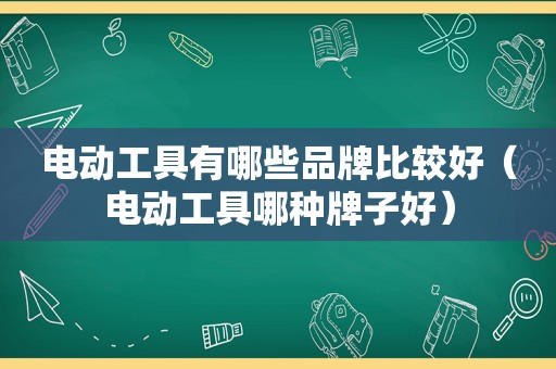 电动工具有哪些品牌比较好（电动工具哪种牌子好）