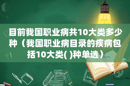 目前我国职业病共10大类多少种（我国职业病目录的疾病包括10大类( )种单选）