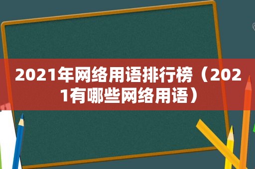 2021年网络用语排行榜（2021有哪些网络用语）