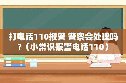 打电话110报警 警察会处理吗?（小常识报警电话110）