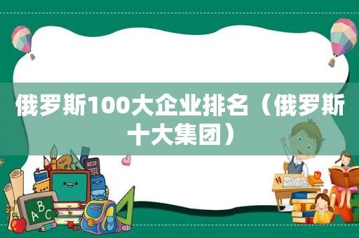 俄罗斯100大企业排名（俄罗斯十大集团）