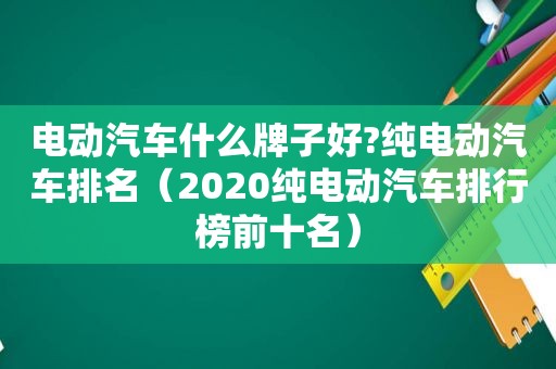 电动汽车什么牌子好?纯电动汽车排名（2020纯电动汽车排行榜前十名）