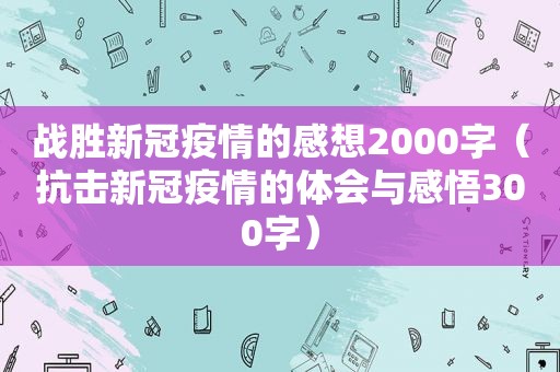 战胜新冠疫情的感想2000字（抗击新冠疫情的体会与感悟300字）