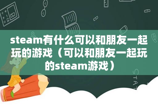 steam有什么可以和朋友一起玩的游戏（可以和朋友一起玩的steam游戏）