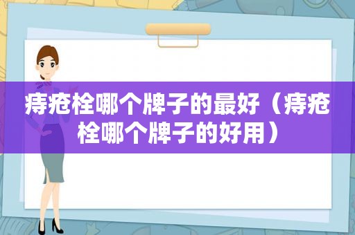 痔疮栓哪个牌子的最好（痔疮栓哪个牌子的好用）