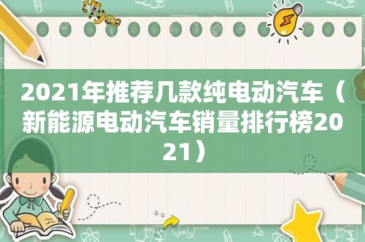 2021年推荐几款纯电动汽车（新能源电动汽车销量排行榜2021）