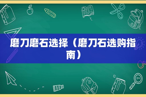 磨刀磨石选择（磨刀石选购指南）