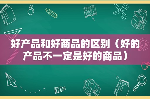 好产品和好商品的区别（好的产品不一定是好的商品）