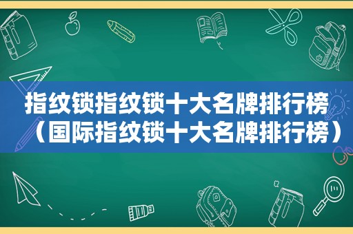 指纹锁指纹锁十大名牌排行榜（国际指纹锁十大名牌排行榜）