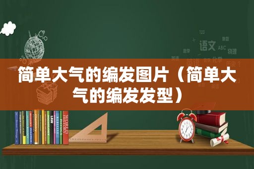 简单大气的编发图片（简单大气的编发发型）