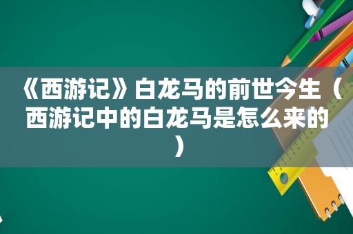 《西游记》白龙马的前世今生（西游记中的白龙马是怎么来的）