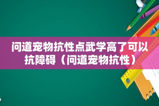 问道宠物抗性点武学高了可以抗障碍（问道宠物抗性）