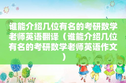 谁能介绍几位有名的考研数学老师英语翻译（谁能介绍几位有名的考研数学老师英语作文）