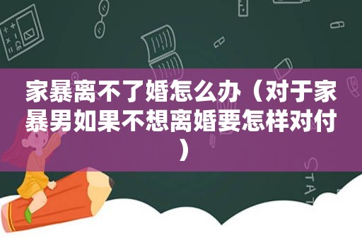 家暴离不了婚怎么办（对于家暴男如果不想离婚要怎样对付）