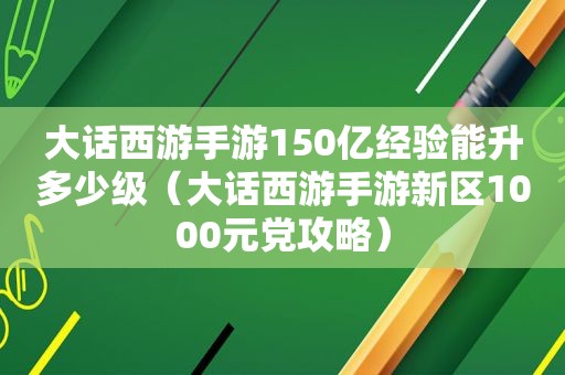 大话西游手游150亿经验能升多少级（大话西游手游新区1000元党攻略）