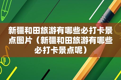 新疆和田旅游有哪些必打卡景点图片（新疆和田旅游有哪些必打卡景点呢）