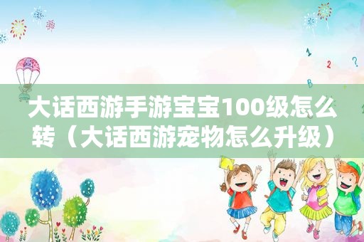 大话西游手游宝宝100级怎么转（大话西游宠物怎么升级）