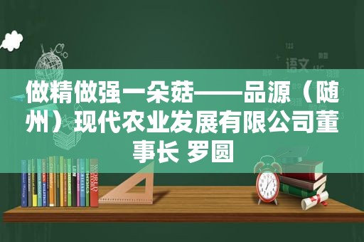 做精做强一朵菇——品源（随州）现代农业发展有限公司董事长 罗圆